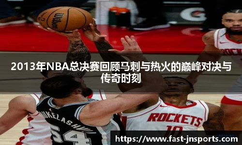 2013年NBA总决赛回顾马刺与热火的巅峰对决与传奇时刻